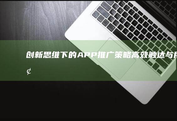 创新思维下的APP推广策略：高效触达与用户增长秘籍