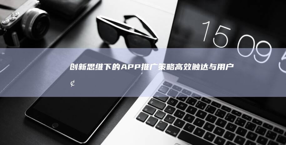 创新思维下的APP推广策略：高效触达与用户增长秘籍